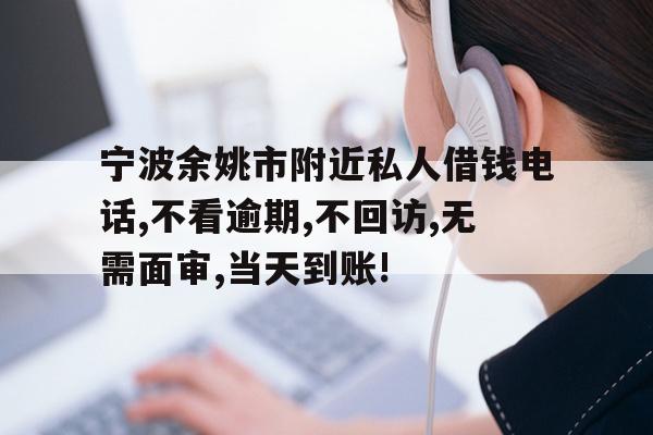 详细阅读:宁波余姚市附近私人借钱电话,不看逾期,不回访,无需面审,当天到账! 宁波余姚市附近私人借钱电话,不看逾期,不回访,无需面审,当天到账!