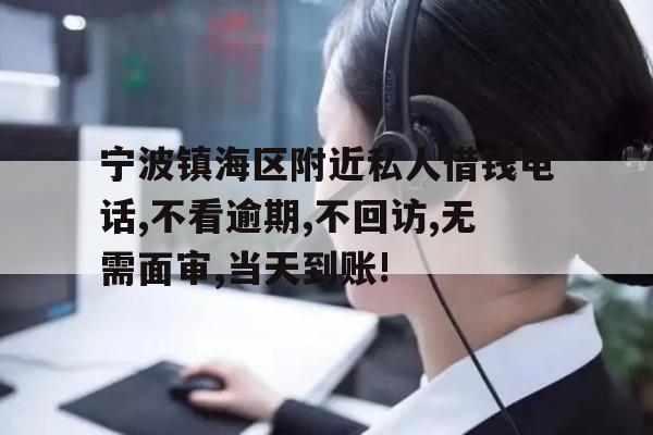 详细阅读:宁波镇海区附近私人借钱电话,不看逾期,不回访,无需面审,当天到账! 宁波镇海区附近私人借钱电话,不看逾期,不回访,无需面审,当天到账!
