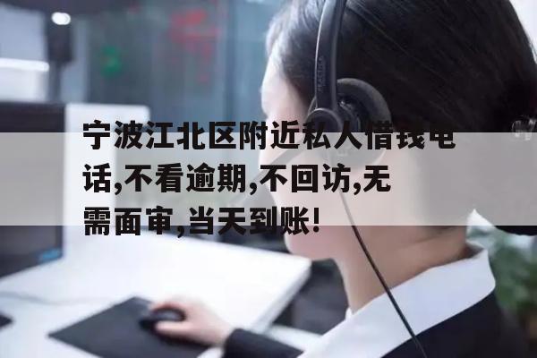 宁波江北区附近私人借钱电话,不看逾期,不回访,无需面审,当天到账!