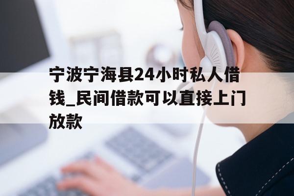 宁波宁海县24小时私人借钱_民间借款可以直接上门放款