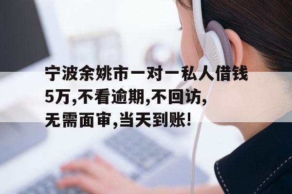 详细阅读:宁波余姚市一对一私人借钱5万,不看逾期,不回访,无需面审,当天到账! 宁波余姚市一对一私人借钱5万,不看逾期,不回访,无需面审,当天到账!