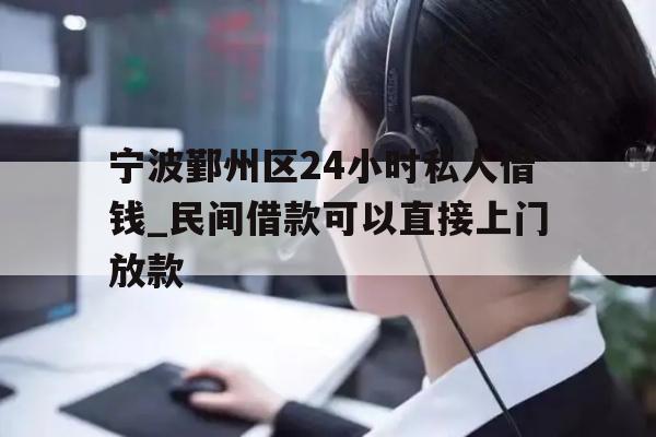 宁波鄞州区24小时私人借钱_民间借款可以直接上门放款