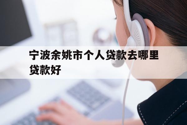 宁波余姚市个人贷款去哪里贷款好