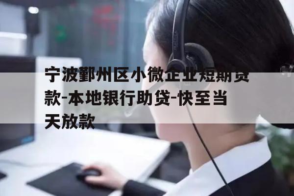 宁波鄞州区小微企业短期贷款-本地银行助贷-快至当天放款