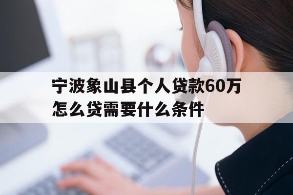 详细阅读:宁波象山县个人贷款60万怎么贷需要什么条件 宁波象山县个人贷款60万怎么贷需要什么条件