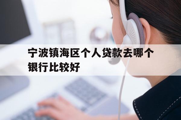 详细阅读:宁波镇海区个人贷款去哪个银行比较好 宁波镇海区个人贷款去哪个银行比较好