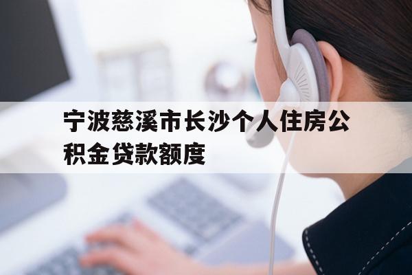 详细阅读:宁波慈溪市长沙个人住房公积金贷款额度 宁波慈溪市长沙个人住房公积金贷款额度