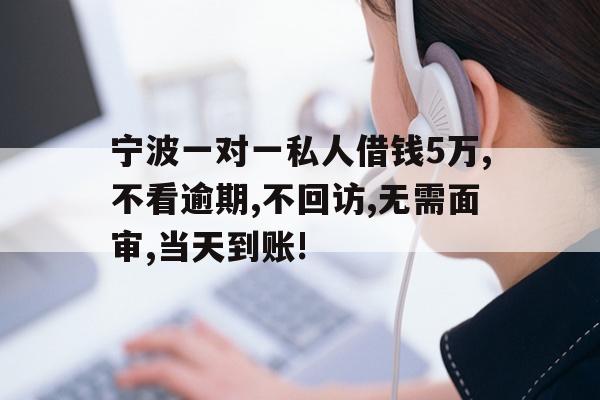 宁波一对一私人借钱5万,不看逾期,不回访,无需面审,当天到账!