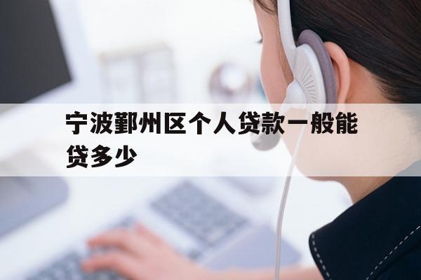 详细阅读:宁波鄞州区个人贷款一般能贷多少 宁波鄞州区个人贷款一般能贷多少
