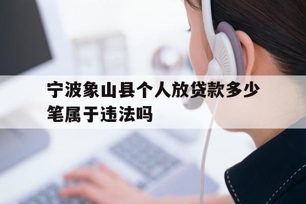 详细阅读:宁波象山县个人放贷款多少笔属于违法吗 宁波象山县个人放贷款多少笔属于违法吗