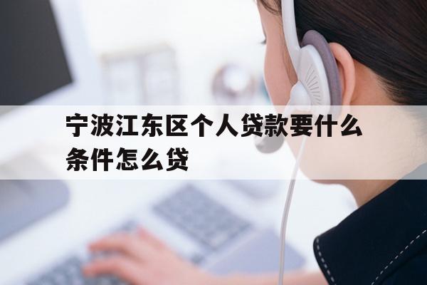 详细阅读:宁波江东区个人贷款要什么条件怎么贷 宁波江东区个人贷款要什么条件怎么贷