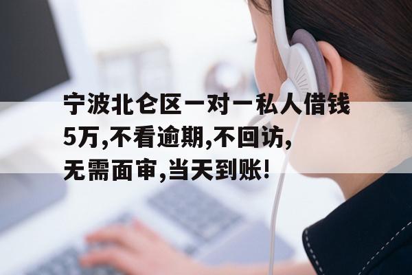 宁波北仑区一对一私人借钱5万,不看逾期,不回访,无需面审,当天到账!
