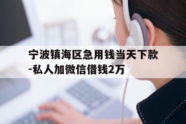 宁波镇海区急用钱当天下款-私人加微信借钱2万