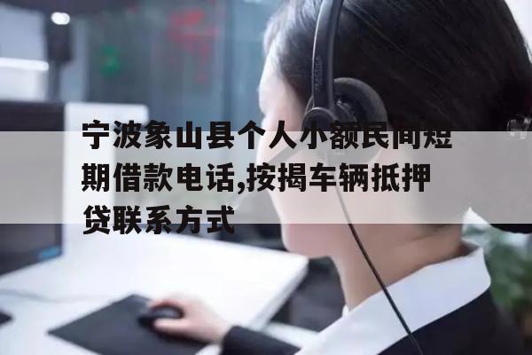 宁波象山县个人小额民间短期借款电话,按揭车辆抵押贷联系方式