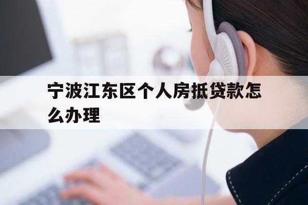 宁波江东区个人房抵贷款怎么办理