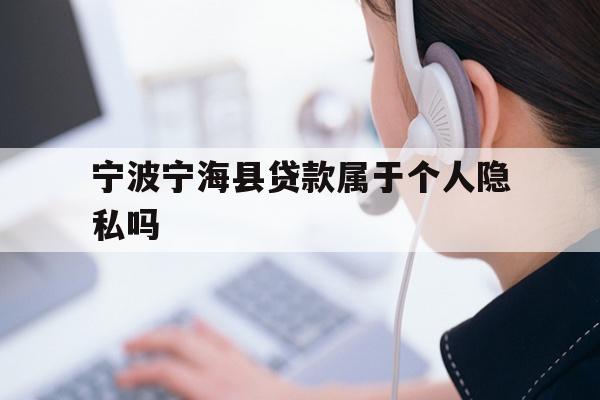 详细阅读:宁波宁海县贷款属于个人隐私吗 宁波宁海县贷款属于个人隐私吗