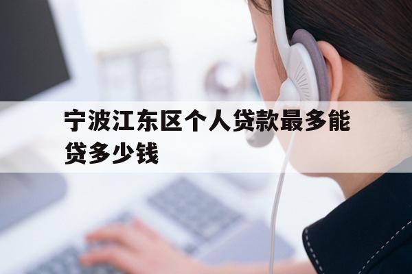 详细阅读:宁波江东区个人贷款最多能贷多少钱 宁波江东区个人贷款最多能贷多少钱