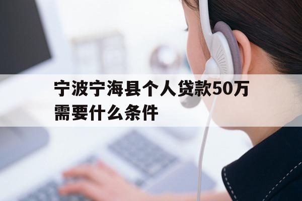 详细阅读:宁波宁海县个人贷款50万需要什么条件 宁波宁海县个人贷款50万需要什么条件