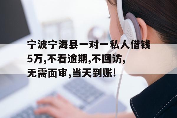 宁波宁海县一对一私人借钱5万,不看逾期,不回访,无需面审,当天到账!