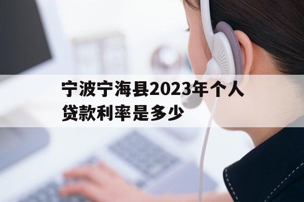 详细阅读:宁波宁海县2023年个人贷款利率是多少 宁波宁海县2023年个人贷款利率是多少