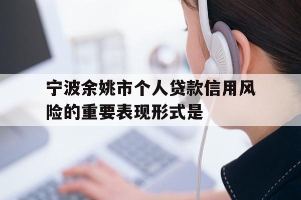 宁波余姚市个人贷款信用风险的重要表现形式是