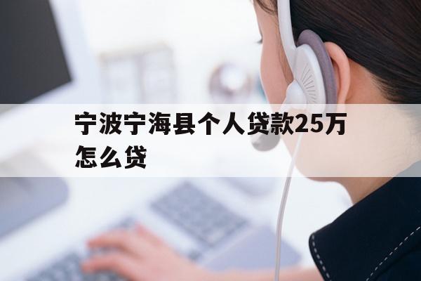 详细阅读:宁波宁海县个人贷款25万怎么贷 宁波宁海县个人贷款25万怎么贷