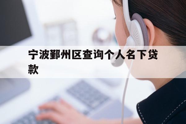 详细阅读:宁波鄞州区查询个人名下贷款 宁波鄞州区查询个人名下贷款