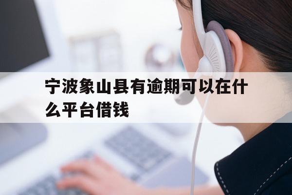 详细阅读:宁波象山县有逾期可以在什么平台借钱 宁波象山县有逾期可以在什么平台借钱