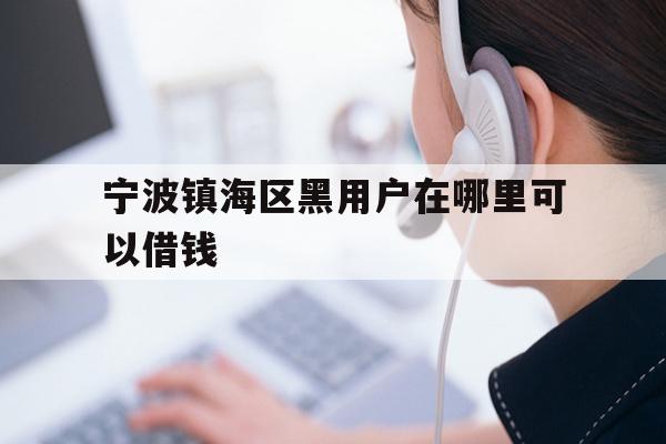 详细阅读:宁波镇海区黑用户在哪里可以借钱 宁波镇海区黑用户在哪里可以借钱