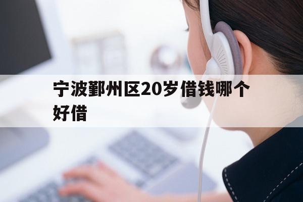 详细阅读:宁波鄞州区20岁借钱哪个好借 宁波鄞州区20岁借钱哪个好借
