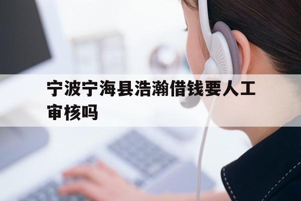 详细阅读:宁波宁海县浩瀚借钱要人工审核吗 宁波宁海县浩瀚借钱要人工审核吗