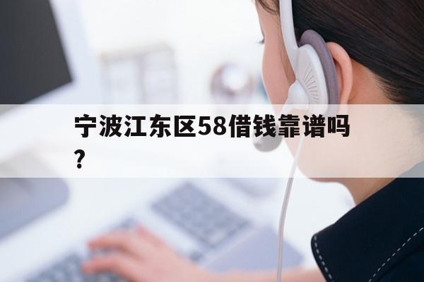 详细阅读:宁波江东区58借钱靠谱吗? 宁波江东区58借钱靠谱吗?