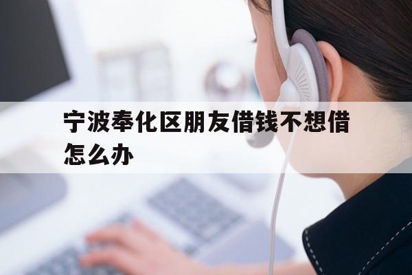 详细阅读:宁波奉化区朋友借钱不想借怎么办 宁波奉化区朋友借钱不想借怎么办