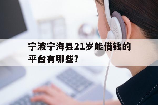 详细阅读:宁波宁海县21岁能借钱的平台有哪些? 宁波宁海县21岁能借钱的平台有哪些?
