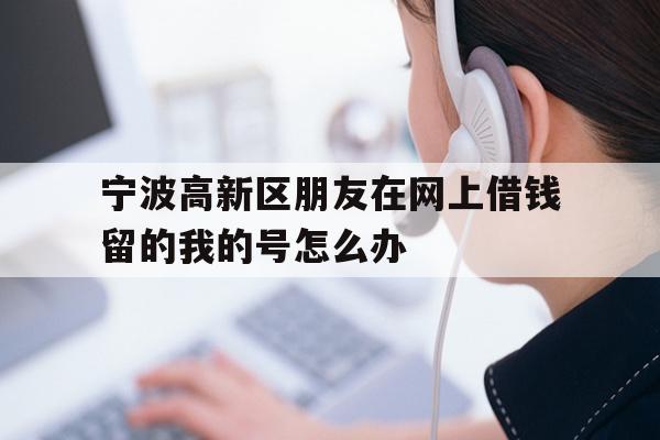 宁波高新区朋友在网上借钱留的我的号怎么办