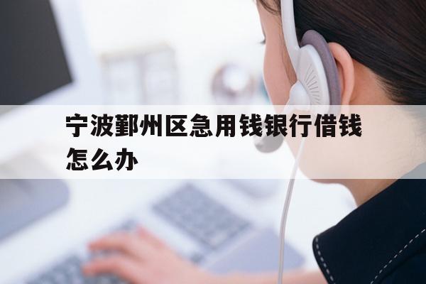 宁波鄞州区急用钱银行借钱怎么办
