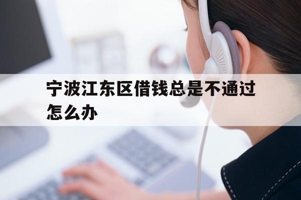 宁波江东区借钱总是不通过怎么办