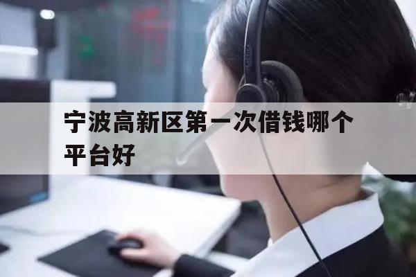 详细阅读:宁波高新区第一次借钱哪个平台好 宁波高新区第一次借钱哪个平台好