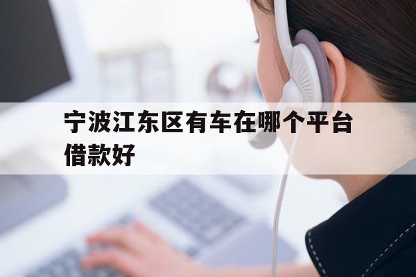 详细阅读:宁波江东区有车在哪个平台借款好 宁波江东区有车在哪个平台借款好