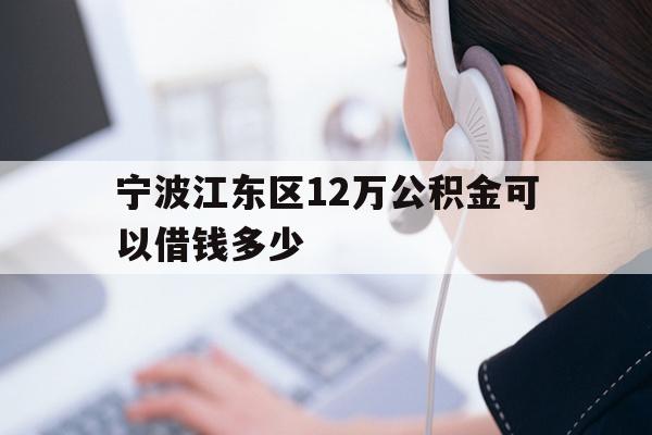 详细阅读:宁波江东区12万公积金可以借钱多少 宁波江东区12万公积金可以借钱多少
