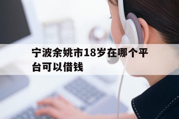 详细阅读:宁波余姚市18岁在哪个平台可以借钱 宁波余姚市18岁在哪个平台可以借钱