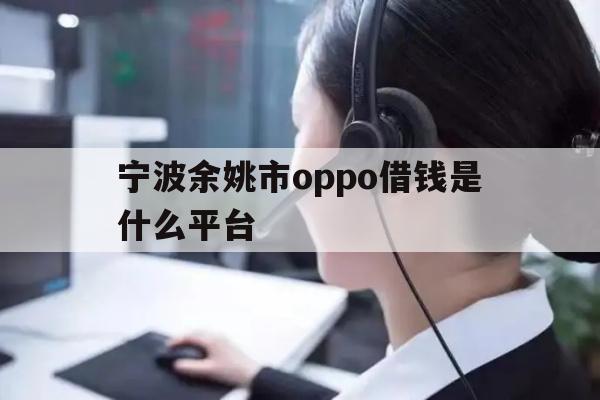 详细阅读:宁波余姚市oppo借钱是什么平台 宁波余姚市oppo借钱是什么平台