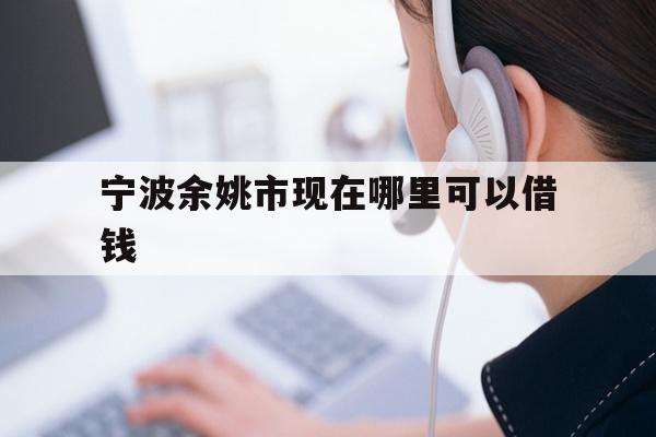 详细阅读:宁波余姚市现在哪里可以借钱 宁波余姚市现在哪里可以借钱