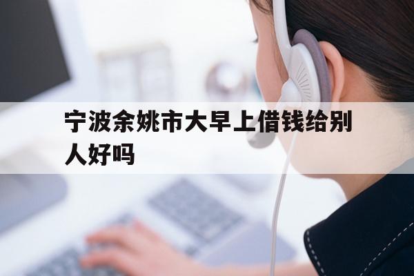 宁波余姚市大早上借钱给别人好吗