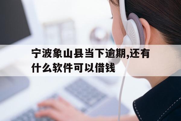宁波象山县当下逾期,还有什么软件可以借钱
