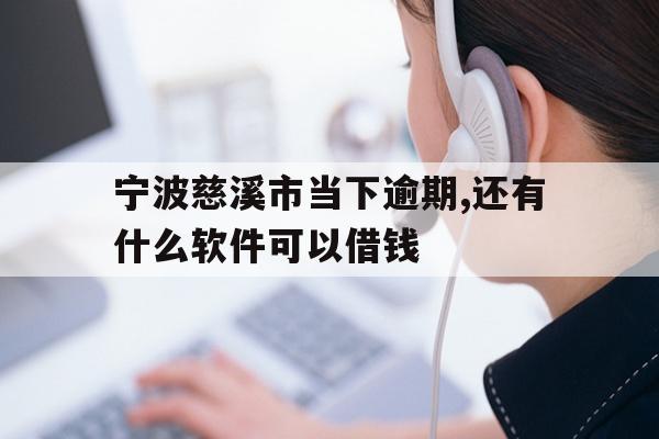 宁波慈溪市当下逾期,还有什么软件可以借钱