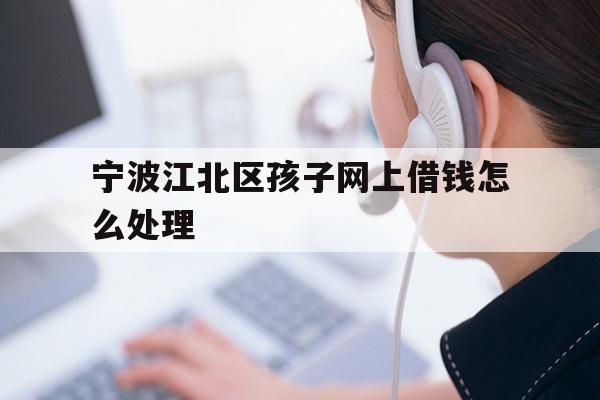 宁波江北区孩子网上借钱怎么处理