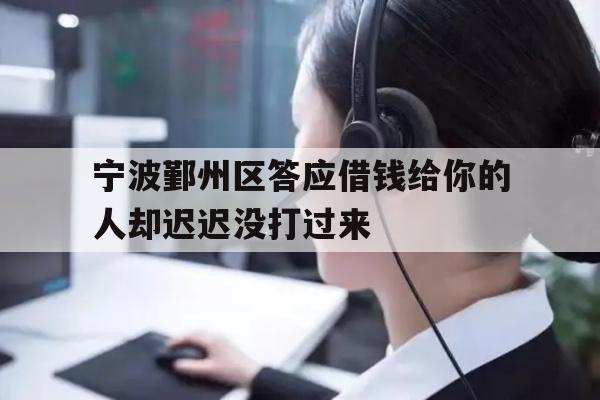 宁波鄞州区答应借钱给你的人却迟迟没打过来